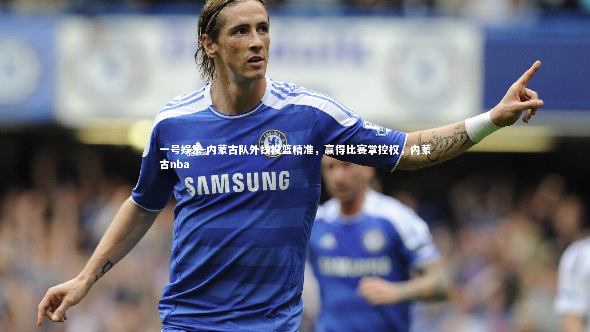 内蒙古队外线投篮精准，赢得比赛掌控权，内蒙古nba