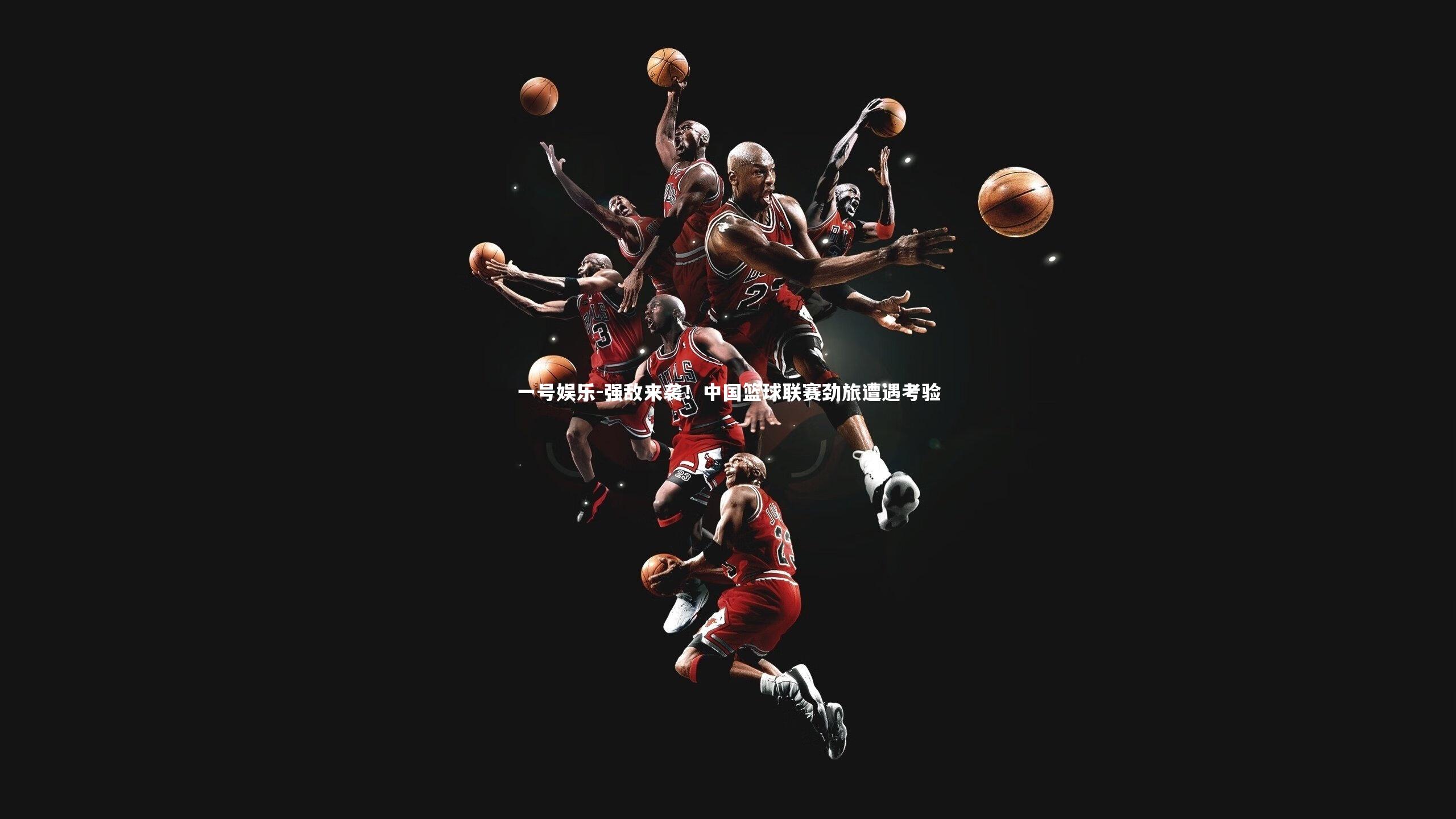 强敌来袭！中国篮球联赛劲旅遭遇考验