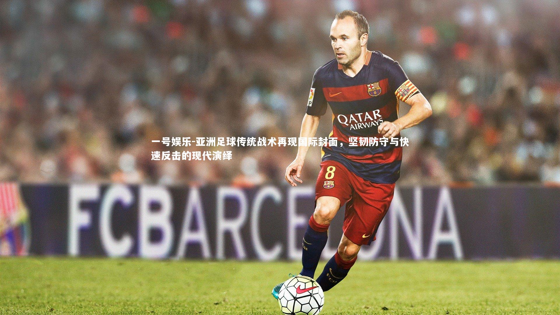 一号娱乐-亚洲足球传统战术再现国际封面，坚韧防守与快速反击的现代演绎