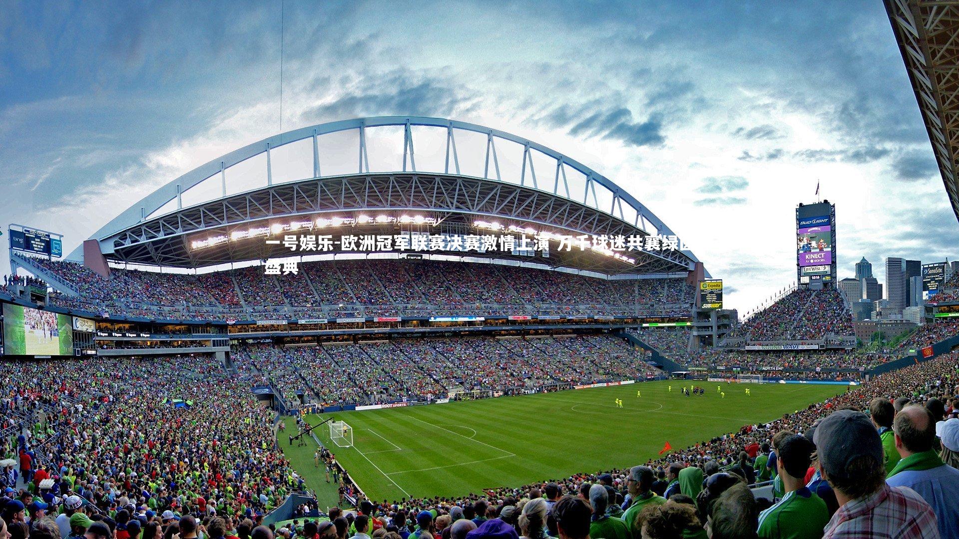 欧洲冠军联赛决赛激情上演 万千球迷共襄绿茵盛典