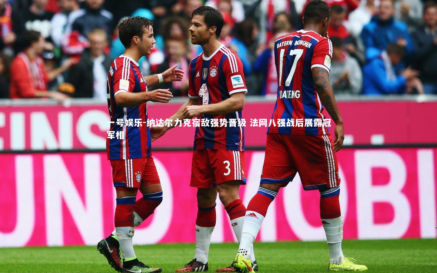 一号娱乐-纳达尔力克宿敌强势晋级 法网八强战后展露冠军相