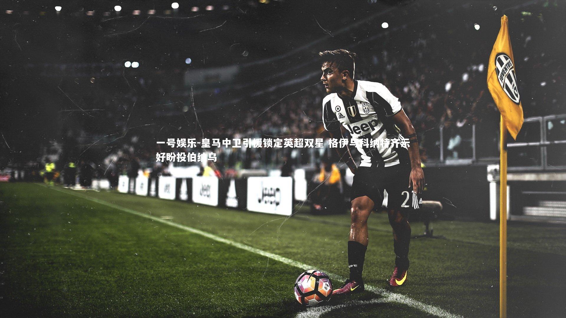 皇马中卫引援锁定英超双星 格伊与科纳特齐示好盼投伯纳乌