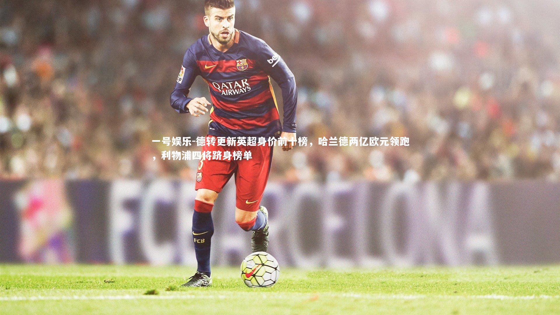 德转更新英超身价前十榜，哈兰德两亿欧元领跑，利物浦四将跻身榜单