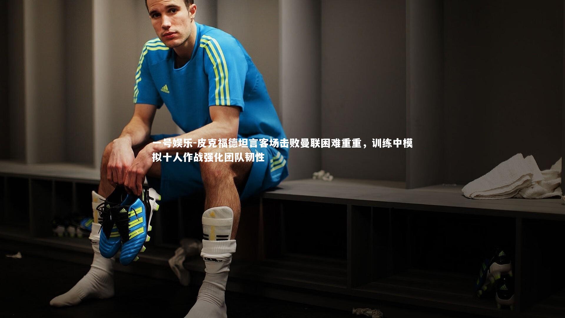 皮克福德坦言客场击败曼联困难重重，训练中模拟十人作战强化团队韧性