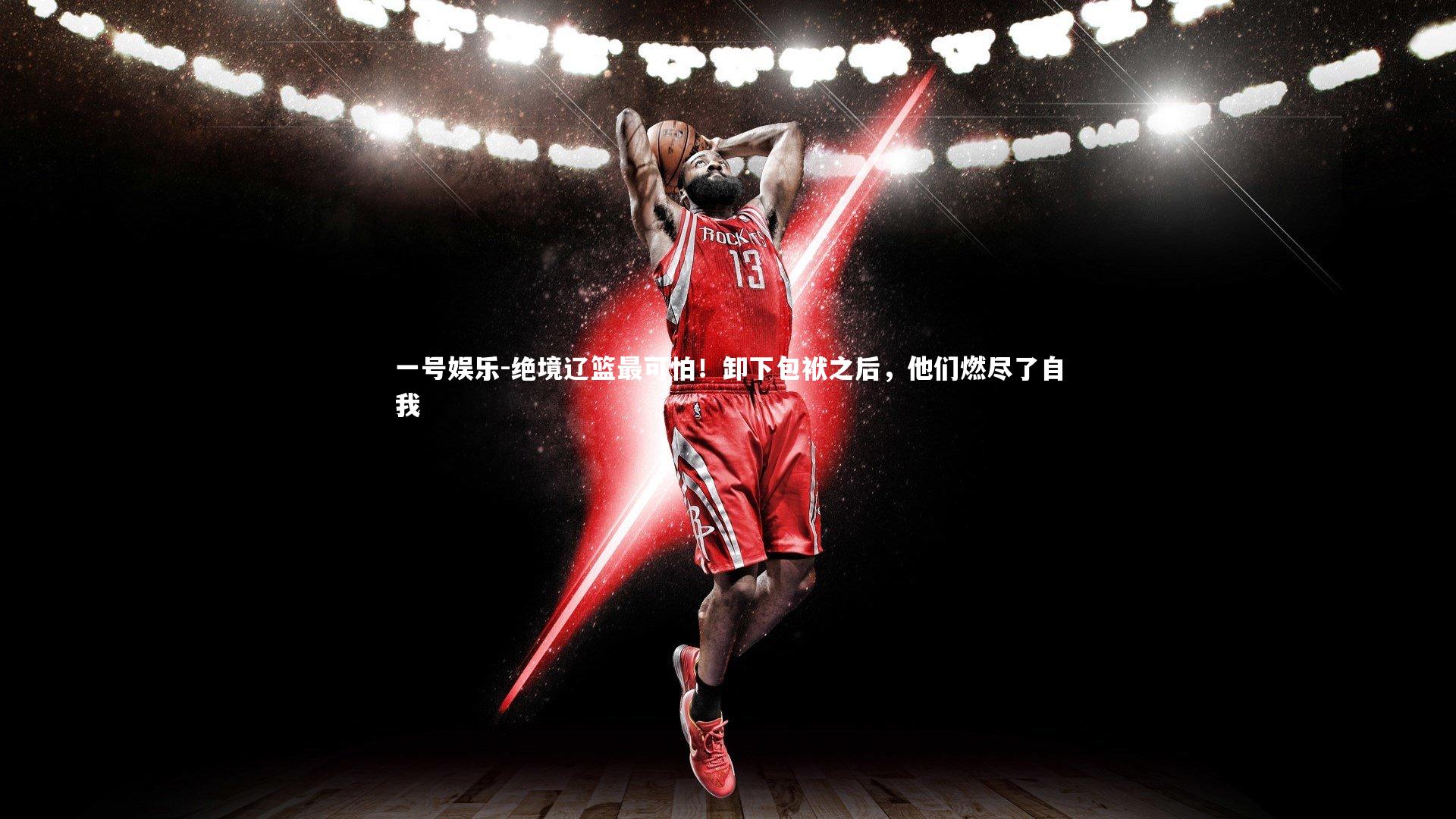 绝境辽篮最可怕！卸下包袱之后，他们燃尽了自我