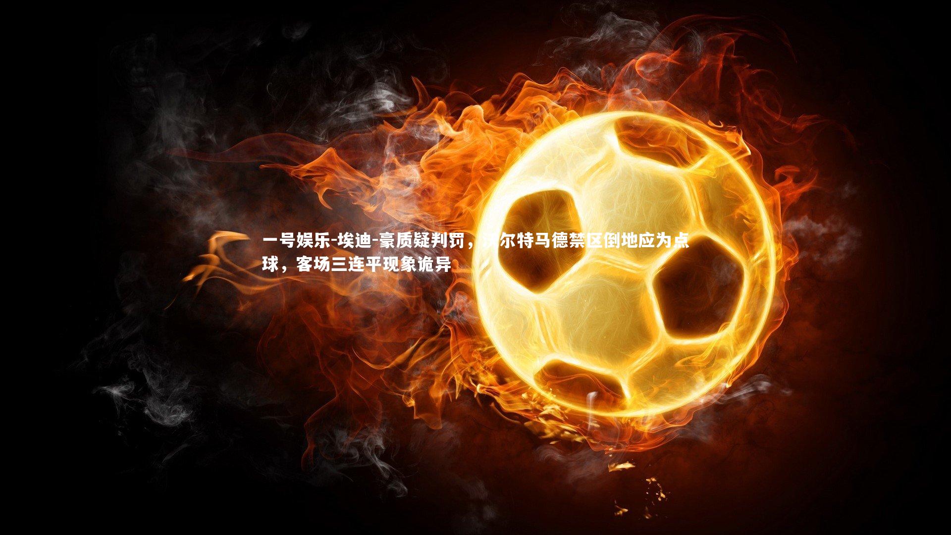 一号娱乐-埃迪-豪质疑判罚，沃尔特马德禁区倒地应为点球，客场三连平现象诡异