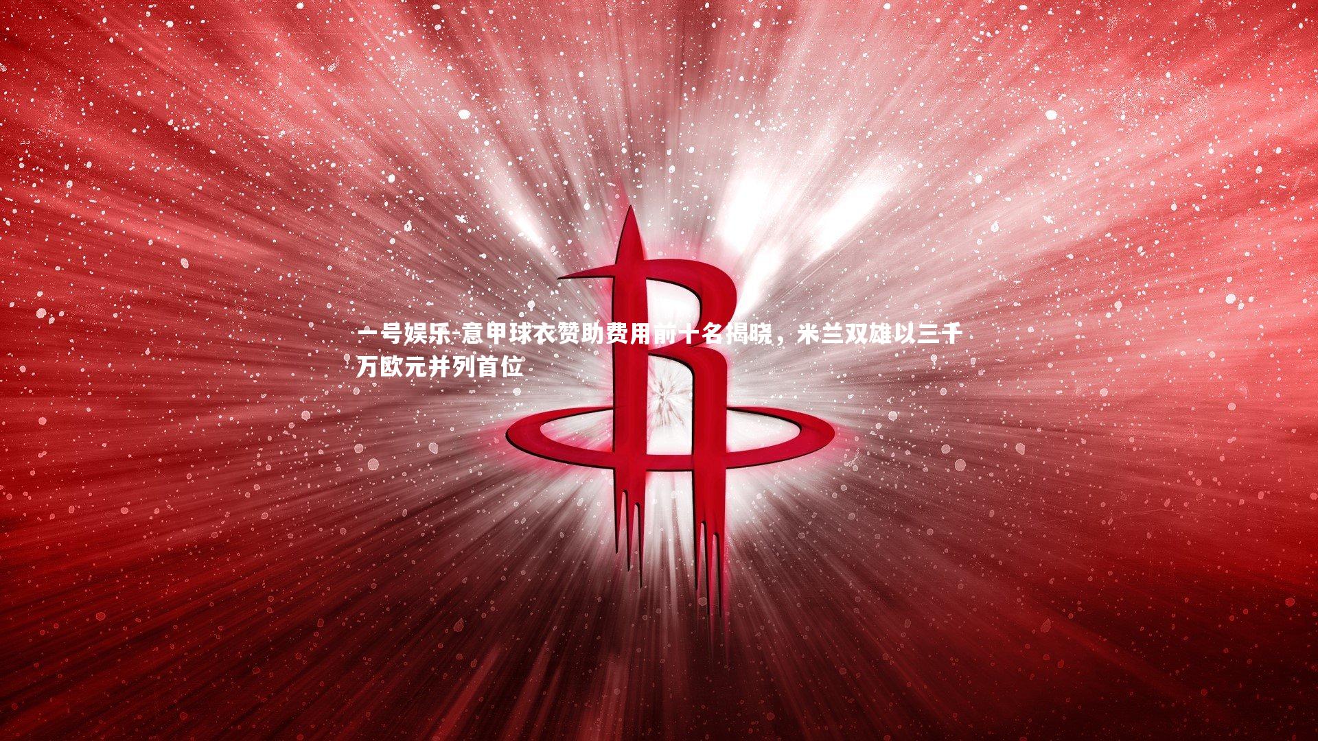 意甲球衣赞助费用前十名揭晓，米兰双雄以三千万欧元并列首位